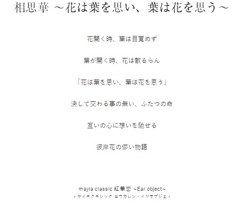 相思華 ～花は葉を思い、葉は花を思う～  花開く時、葉は目覚めず

葉が開く時、花は散るらん

「花は葉を思い、葉は花を思う」

決して交わる事の無い、ふたつの命

互いの心に想いを馳せる

彼岸花の儚い物語
