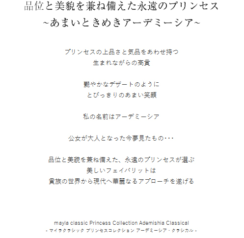 品位と美貌を兼ね備えた
永遠のプリンセス
~あまいときめきアーデミーシア~  プリンセスの上品さと気品をあわせ持つ
生まれながらの高貴

艷やかなデザートのように
とびっきりのあまい笑顔

私の名前はアーデミーシア

公女が大人となった今夢見たもの･･･

品位と美貌を兼ね備えた、永遠のプリンセスが選ぶ
美しいフェイバリットは
貴族の世界から現代へ華麗なるアプローチを遂げる