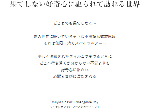 果てしない好奇心に駆られて訪れる世界  どこまでも果てしなく…

夢の世界に続いていきそうな不思議な螺旋階段
それは無限に続くスパイラルアート

美しく洗練されたフォルムで奏でる足音に
どこへ行き着くか分からない不安よりも
好奇心に駆られ
心躍る喜びに満たされる